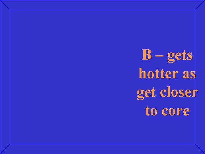 B – gets hotter as get closer to core 