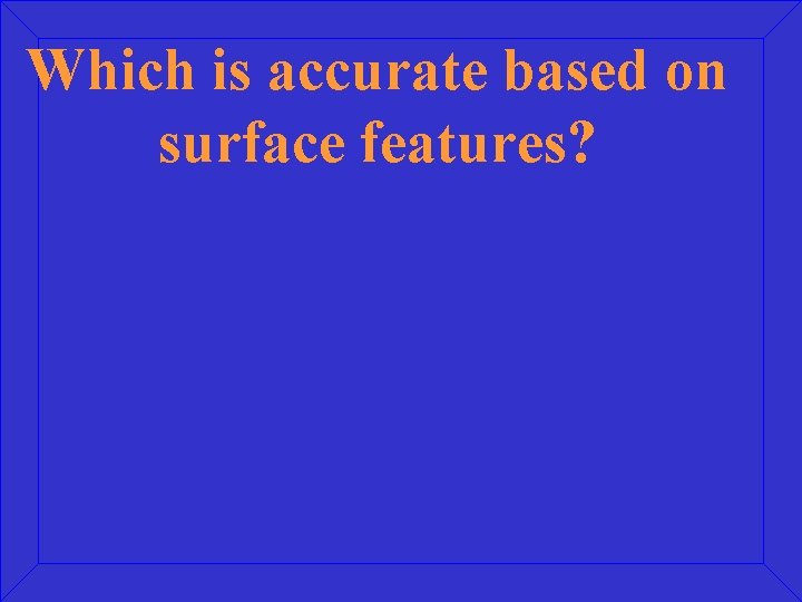 Which is accurate based on surface features? 