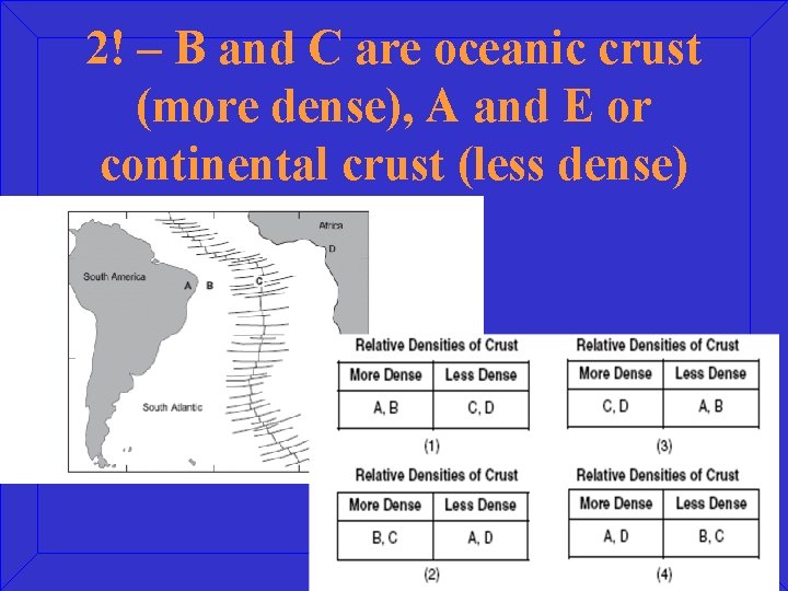 2! – B and C are oceanic crust (more dense), A and E or