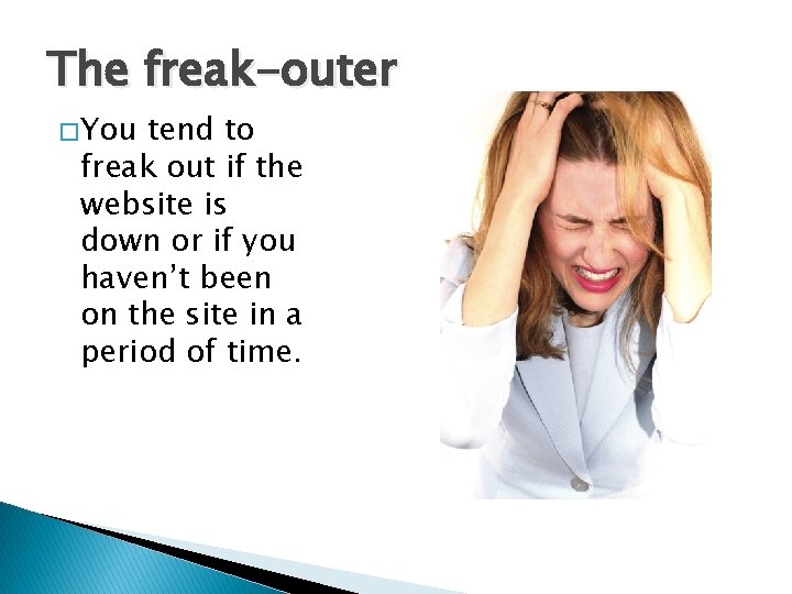 The freak-outer � You tend to freak out if the website is down or