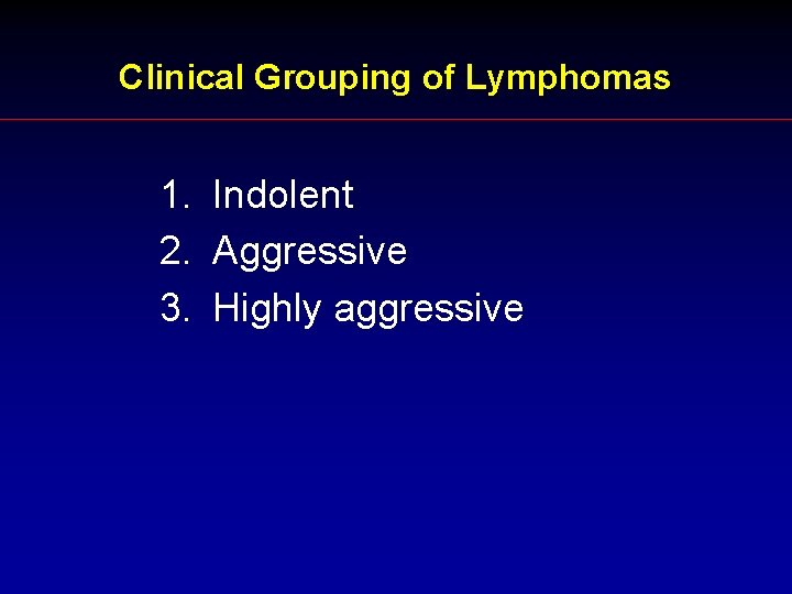 Clinical Grouping of Lymphomas 1. Indolent 2. Aggressive 3. Highly aggressive 