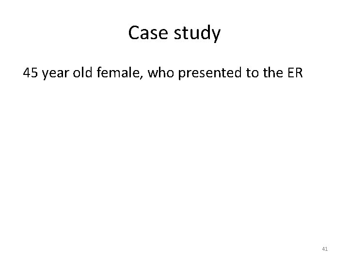 Case study 45 year old female, who presented to the ER 41 