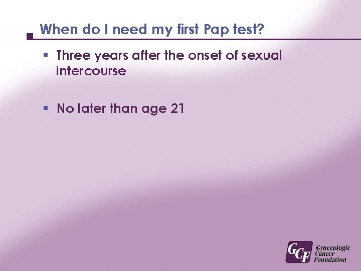 When do I need my first Pap test? § Three years after the onset