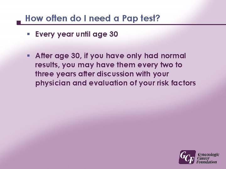 How often do I need a Pap test? § Every year until age 30