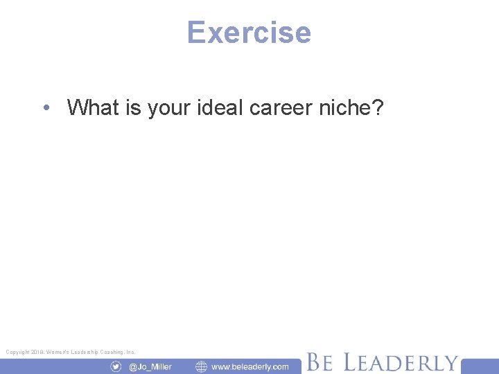 Exercise • What is your ideal career niche? Copyright 2018, Women’s Leadership Coaching, Inc.