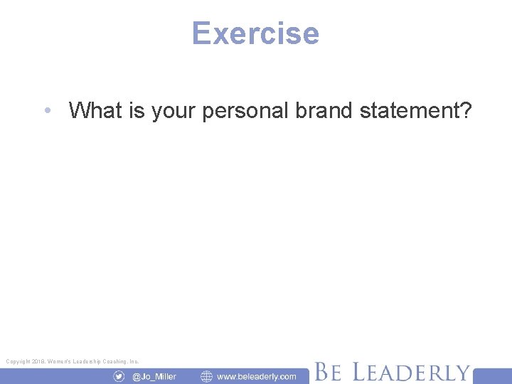 Exercise • What is your personal brand statement? Copyright 2018, Women’s Leadership Coaching, Inc.