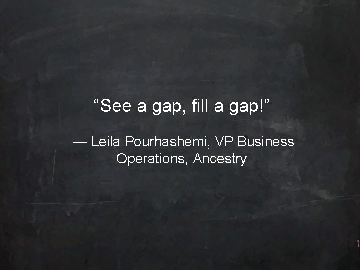 “See a gap, fill a gap!” — Leila Pourhashemi, VP Business Operations, Ancestry 