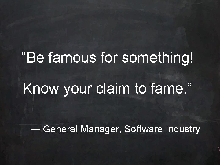 “Be famous for something! Know your claim to fame. ” — General Manager, Software