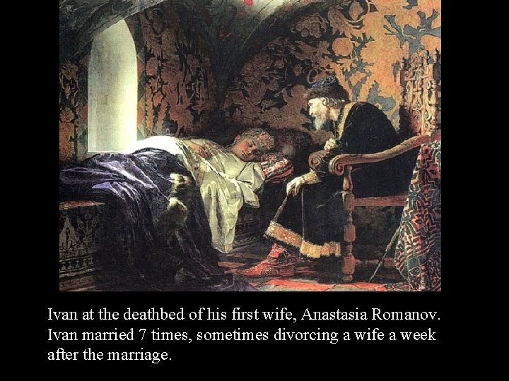Ivan at the deathbed of his first wife, Anastasia Romanov. Ivan married 7 times,