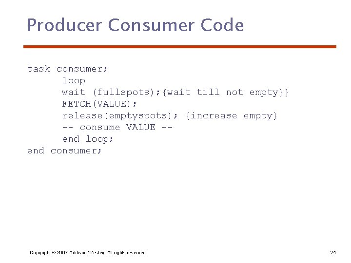 Producer Consumer Code task consumer; loop wait (fullspots); {wait till not empty}} FETCH(VALUE); release(emptyspots);