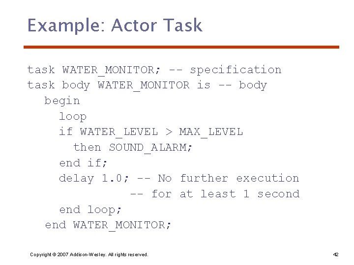 Example: Actor Task task WATER_MONITOR; -- specification task body WATER_MONITOR is -- body begin
