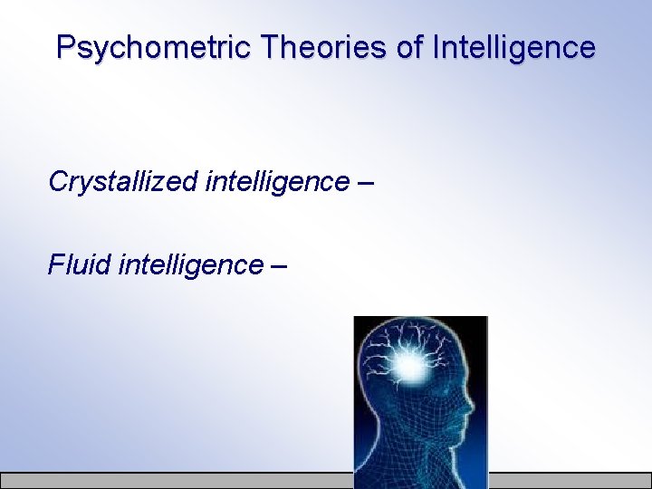 Psychometric Theories of Intelligence Crystallized intelligence – Fluid intelligence – 