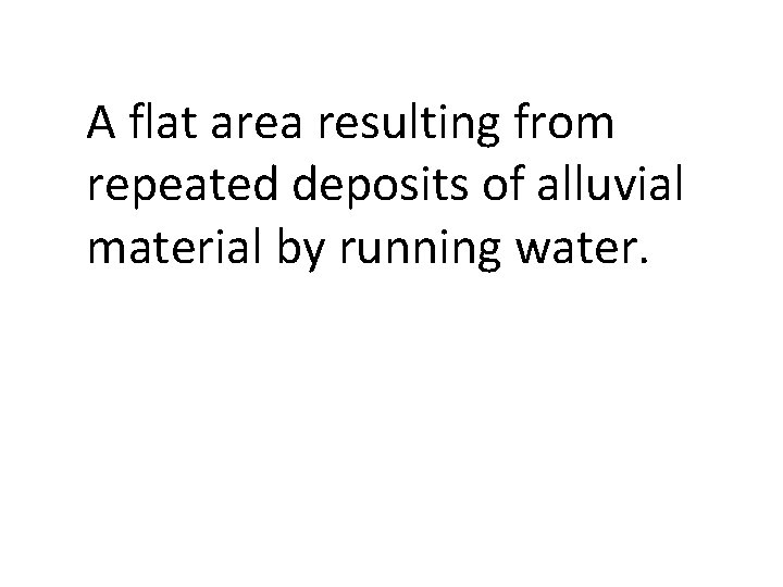 A flat area resulting from repeated deposits of alluvial material by running water. 