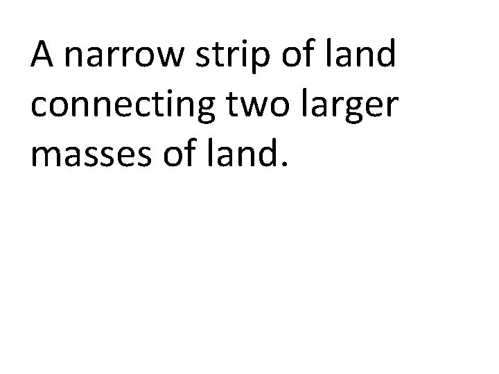 A narrow strip of land connecting two larger masses of land. 