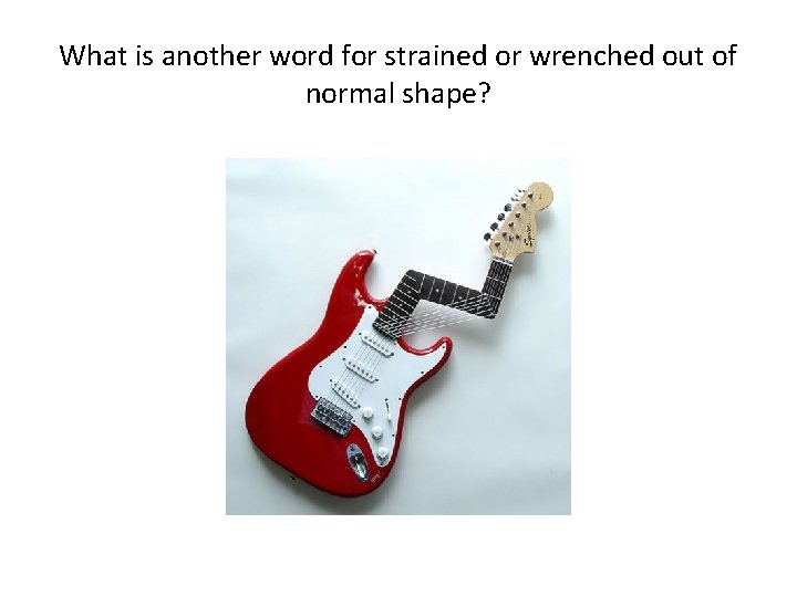 What is another word for strained or wrenched out of normal shape? 