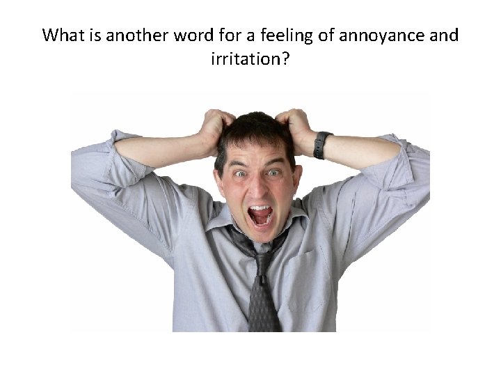 What is another word for a feeling of annoyance and irritation? 