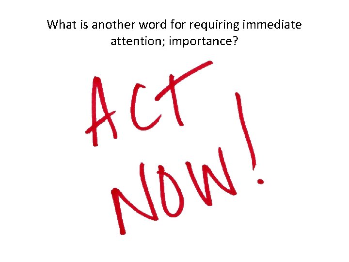 What is another word for requiring immediate attention; importance? 