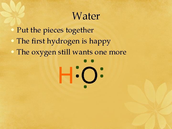 Water • Put the pieces together • The first hydrogen is happy • The