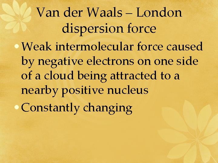 Van der Waals – London dispersion force • Weak intermolecular force caused by negative