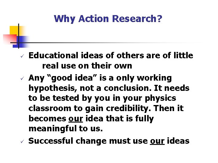 Why Action Research? ü ü ü Educational ideas of others are of little real