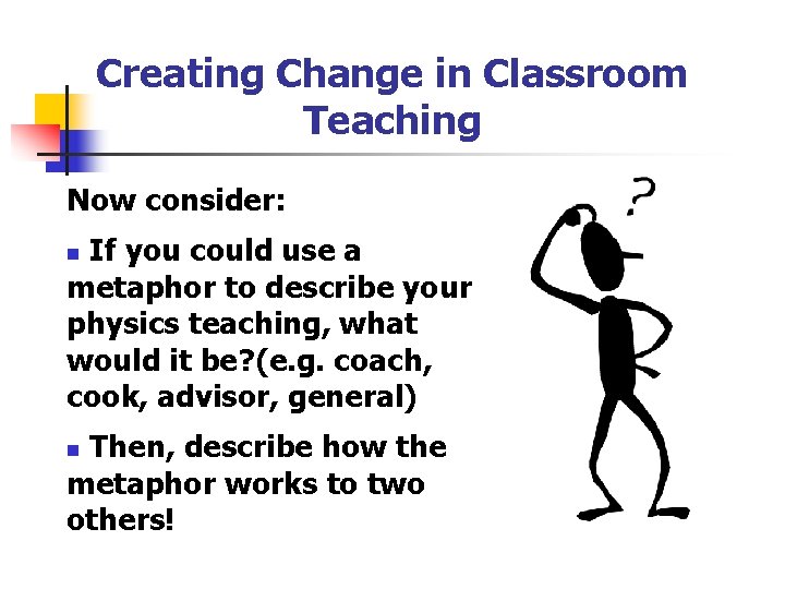 Creating Change in Classroom Teaching Now consider: If you could use a metaphor to