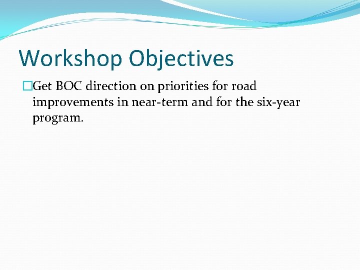 Workshop Objectives �Get BOC direction on priorities for road improvements in near-term and for