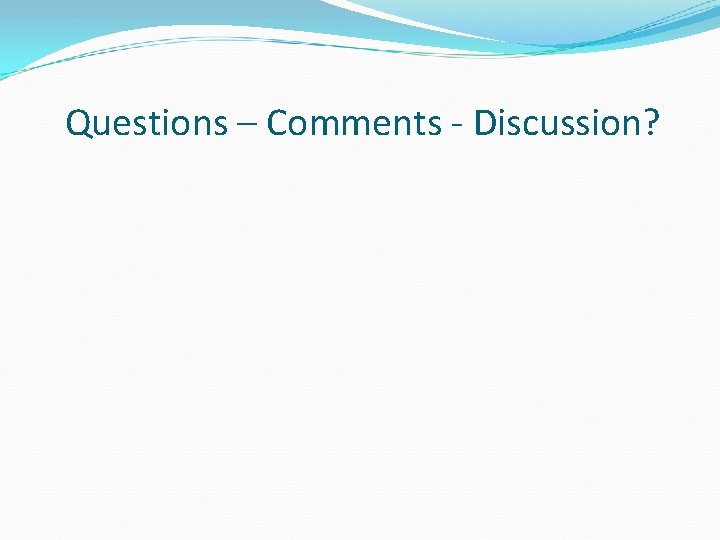 Questions – Comments - Discussion? 