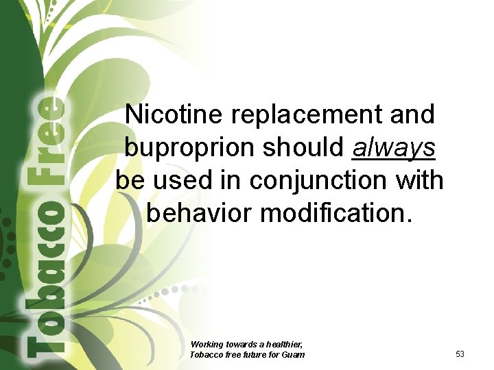 Nicotine replacement and buproprion should always be used in conjunction with behavior modification. Working