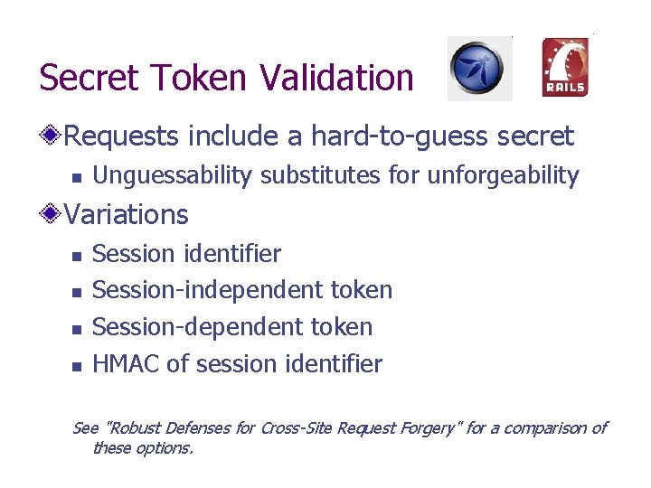 Secret Token Validation Requests include a hard-to-guess secret Unguessability substitutes for unforgeability Variations Session