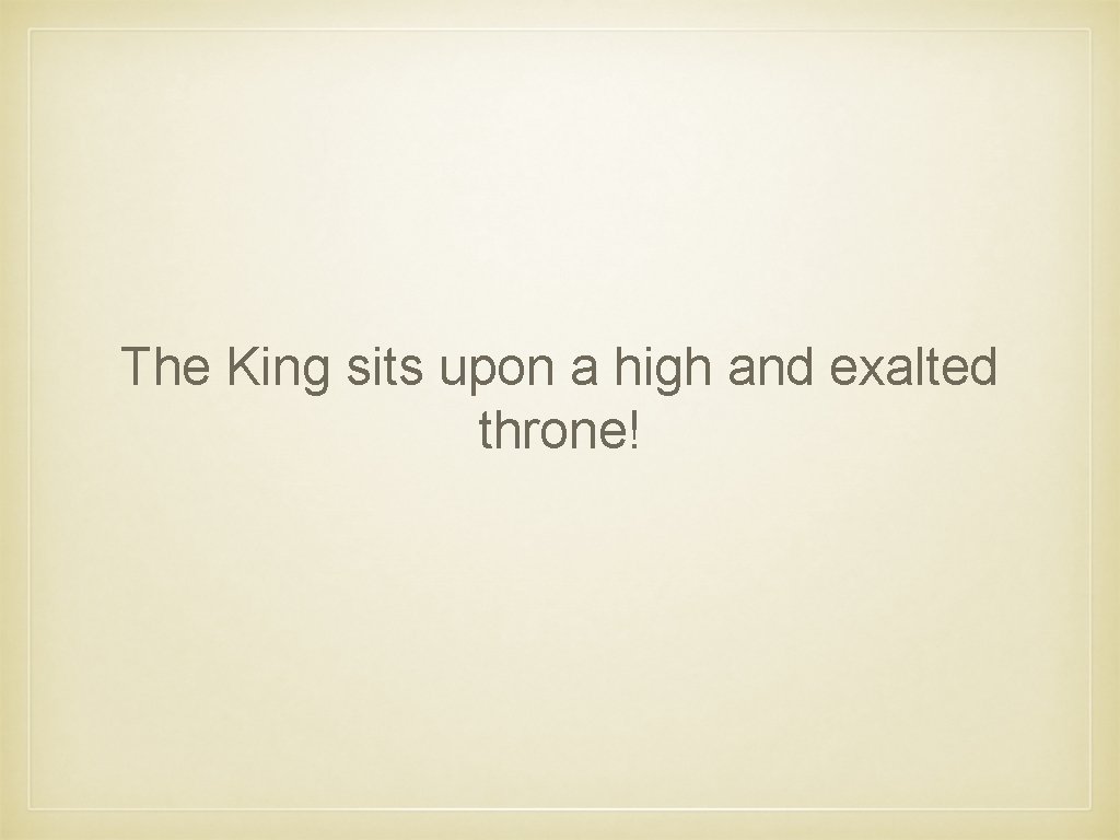 The King sits upon a high and exalted throne! 