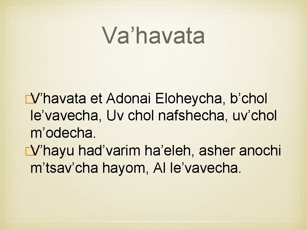 Va’havata �V’havata et Adonai Eloheycha, b’chol le’vavecha, Uv chol nafshecha, uv’chol m’odecha. �V’hayu had’varim