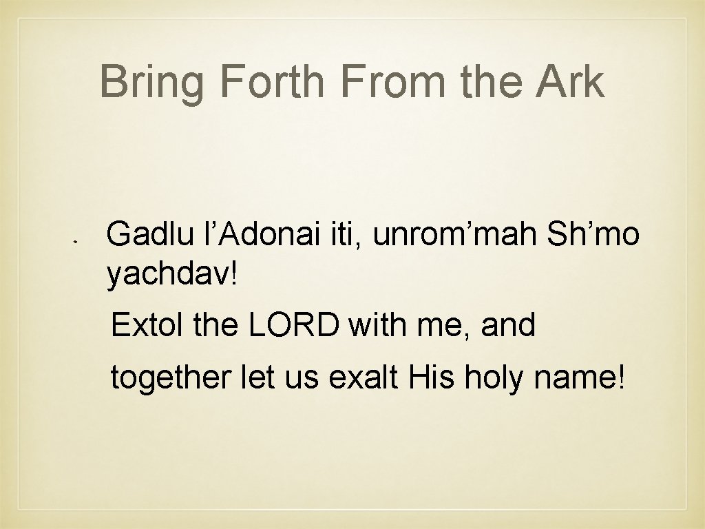Bring Forth From the Ark Gadlu l’Adonai iti, unrom’mah Sh’mo yachdav! Extol the LORD
