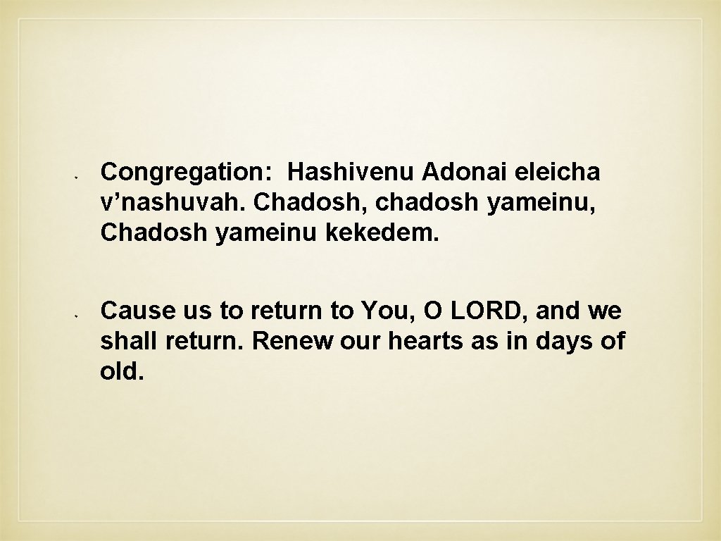 Congregation: Hashivenu Adonai eleicha v’nashuvah. Chadosh, chadosh yameinu, Chadosh yameinu kekedem. Cause us to
