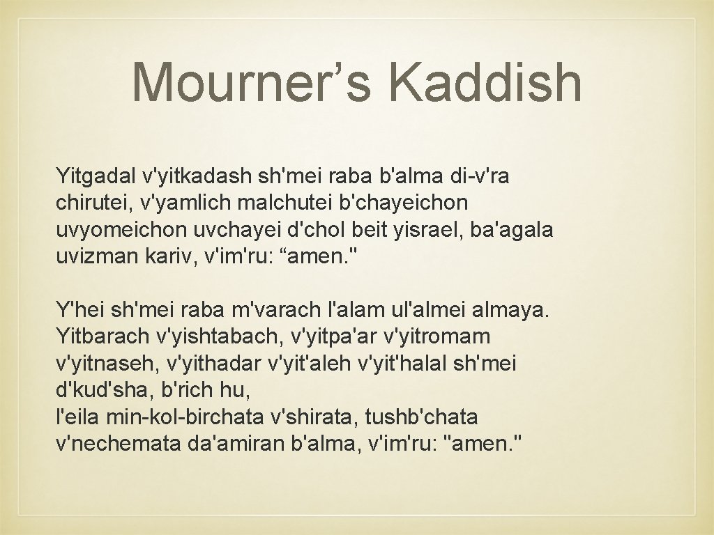 Mourner’s Kaddish Yitgadal v'yitkadash sh'mei raba b'alma di-v'ra chirutei, v'yamlich malchutei b'chayeichon uvyomeichon uvchayei