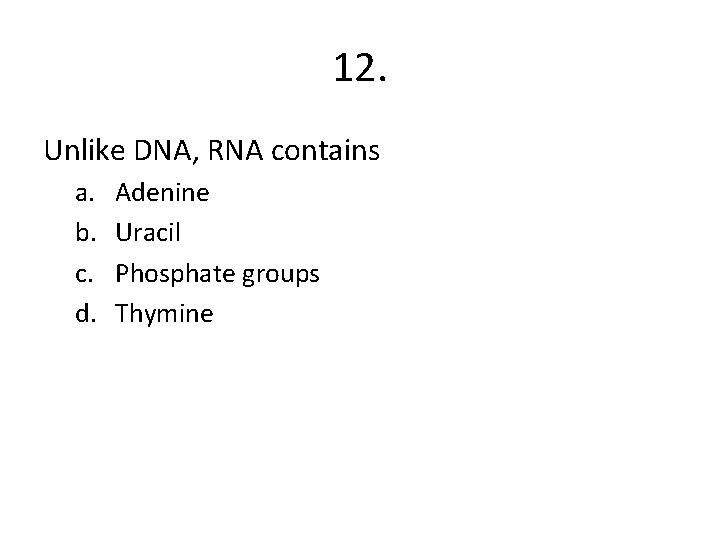 12. Unlike DNA, RNA contains a. b. c. d. Adenine Uracil Phosphate groups Thymine