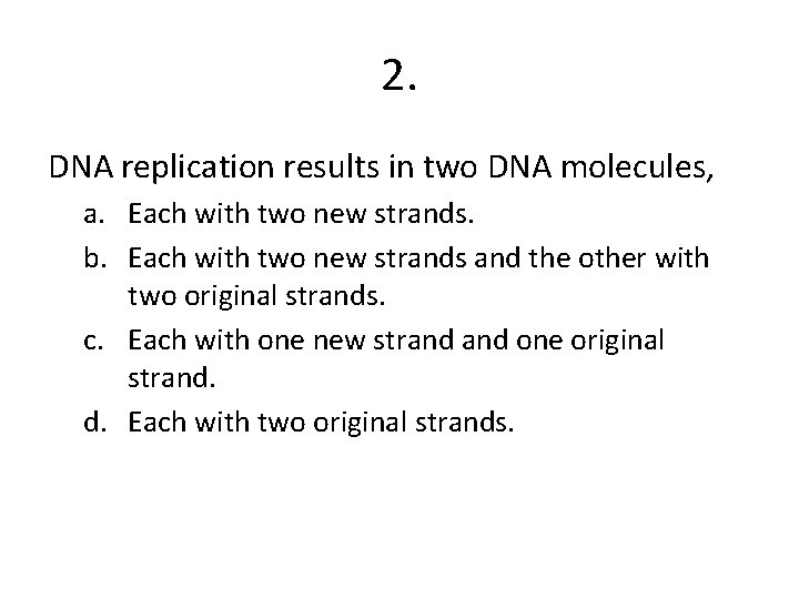 2. DNA replication results in two DNA molecules, a. Each with two new strands.