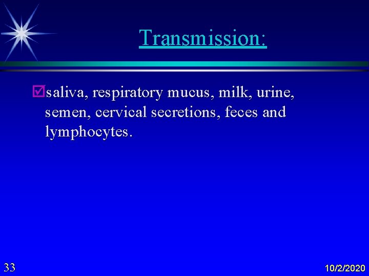 Transmission: þsaliva, respiratory mucus, milk, urine, semen, cervical secretions, feces and lymphocytes. 33 10/2/2020