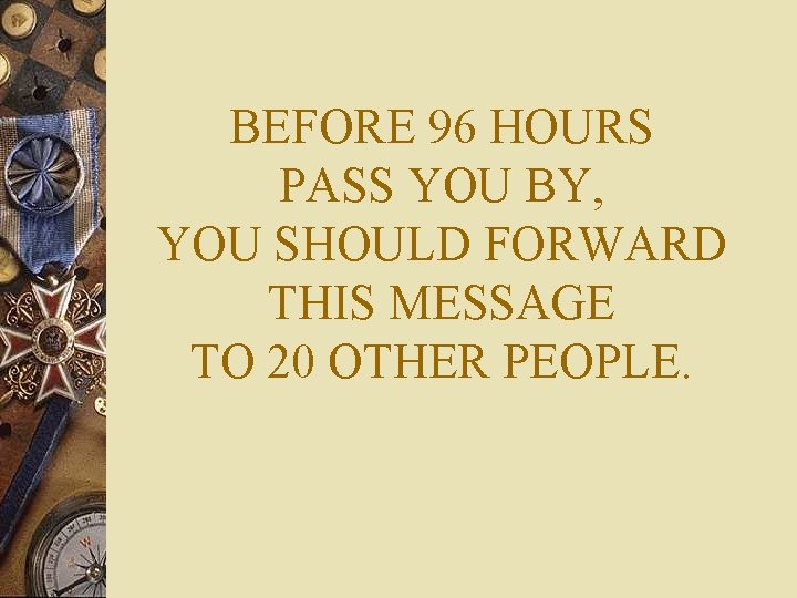 BEFORE 96 HOURS PASS YOU BY, YOU SHOULD FORWARD THIS MESSAGE TO 20 OTHER