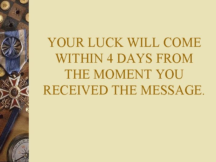 YOUR LUCK WILL COME WITHIN 4 DAYS FROM THE MOMENT YOU RECEIVED THE MESSAGE.