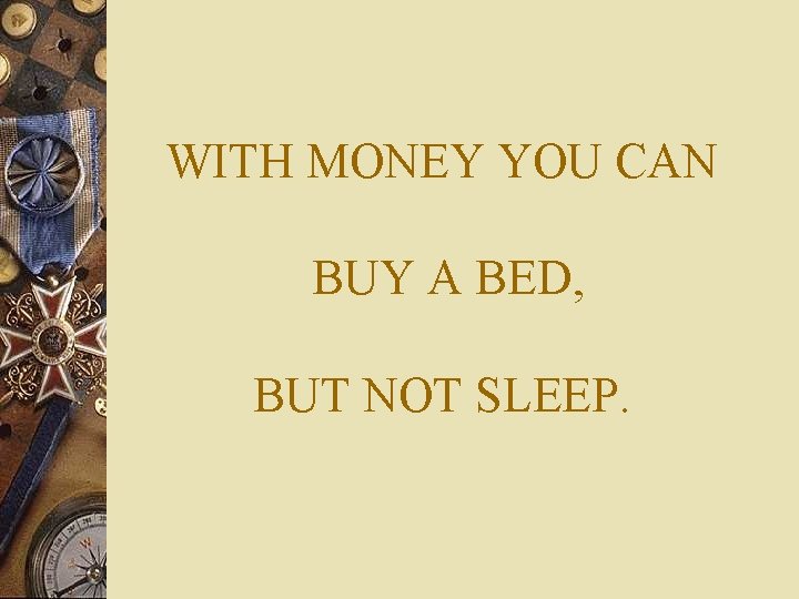 WITH MONEY YOU CAN BUY A BED, BUT NOT SLEEP. 