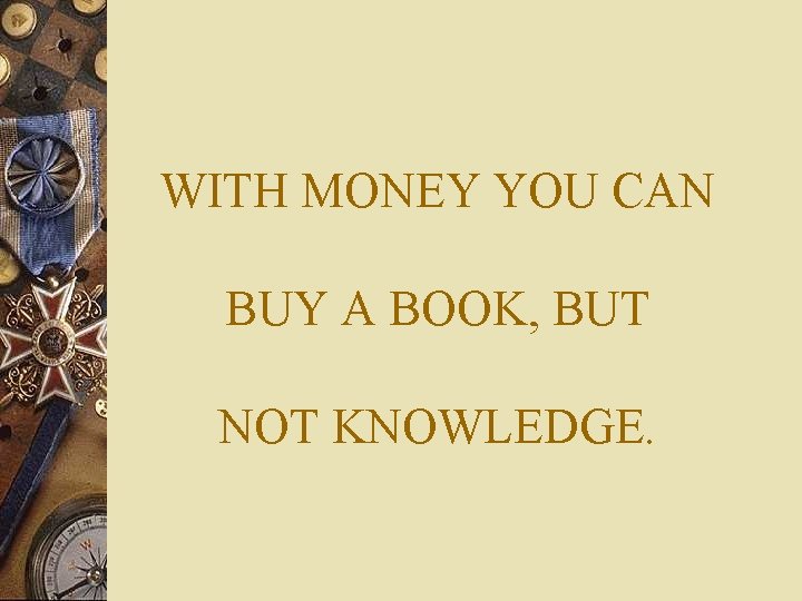 WITH MONEY YOU CAN BUY A BOOK, BUT NOT KNOWLEDGE. 