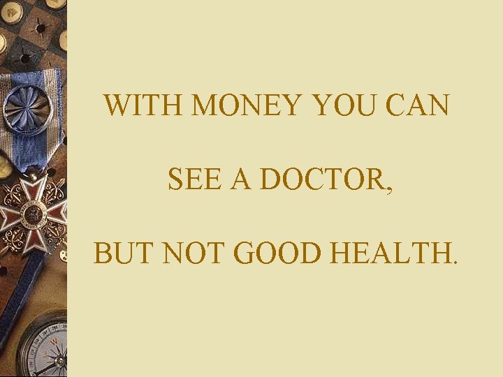 WITH MONEY YOU CAN SEE A DOCTOR, BUT NOT GOOD HEALTH. 