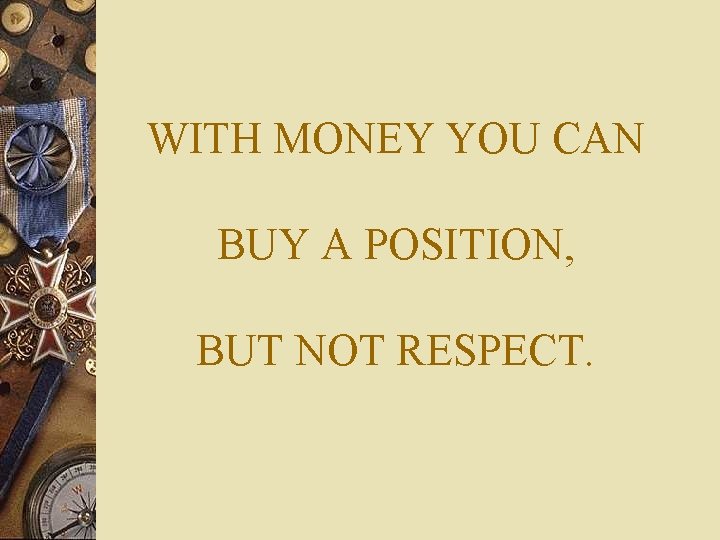 WITH MONEY YOU CAN BUY A POSITION, BUT NOT RESPECT. 