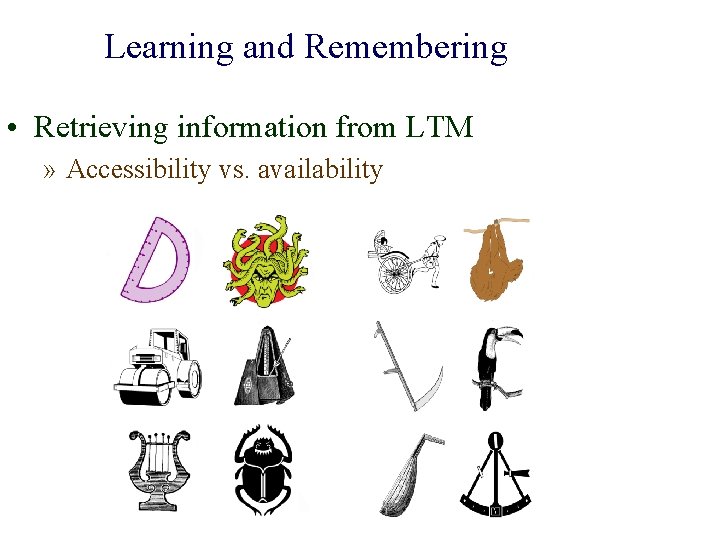 Learning and Remembering • Retrieving information from LTM » Accessibility vs. availability 