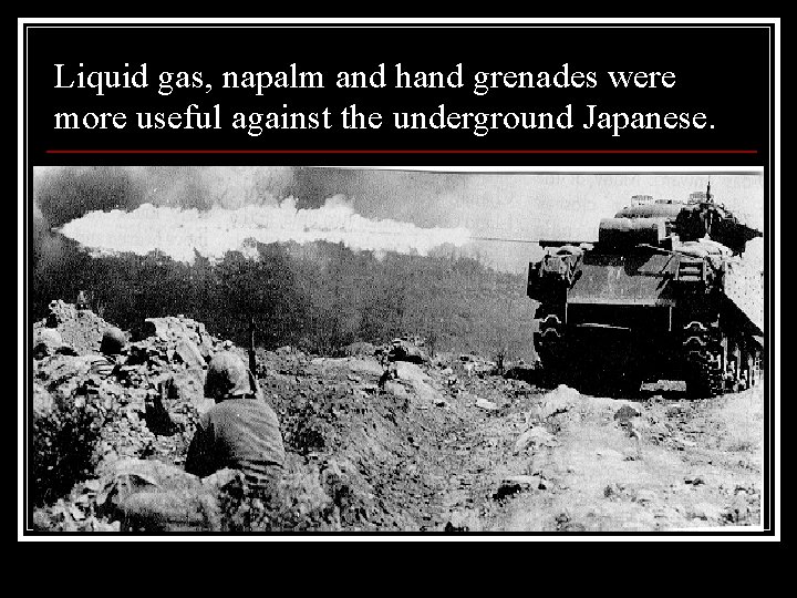 Liquid gas, napalm and hand grenades were more useful against the underground Japanese. 