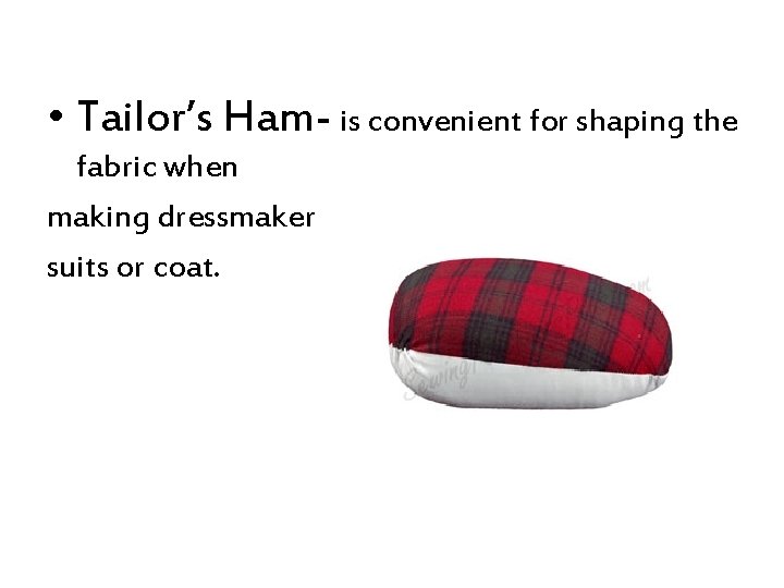  • Tailor’s Ham- is convenient for shaping the fabric when making dressmaker suits