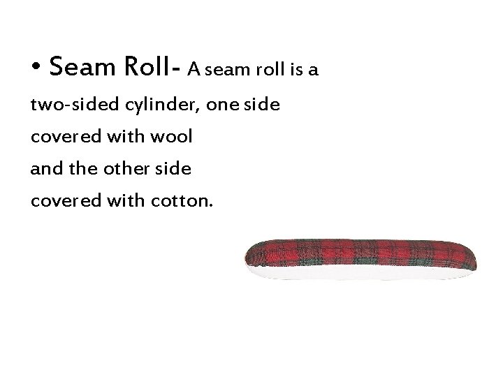  • Seam Roll- A seam roll is a two-sided cylinder, one side covered