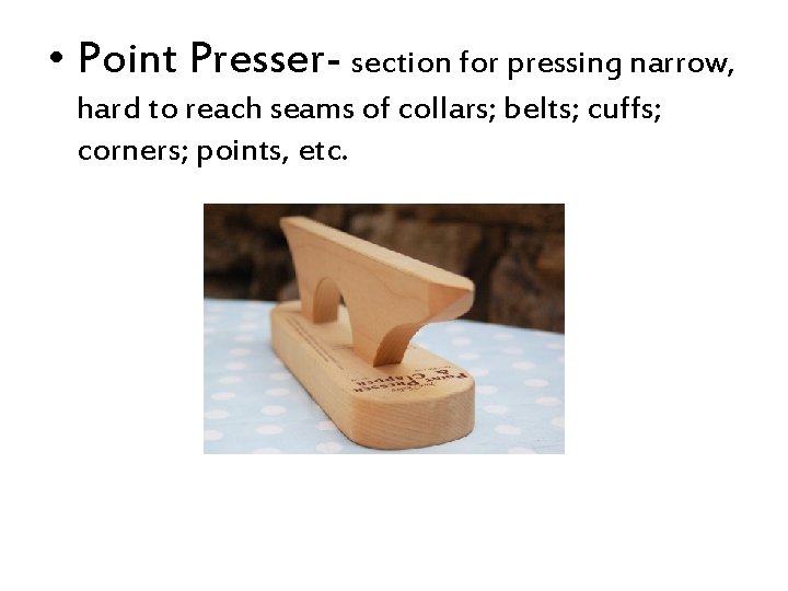  • Point Presser- section for pressing narrow, hard to reach seams of collars;