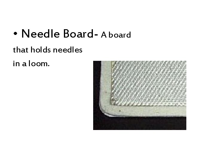  • Needle Board- A board that holds needles in a loom. 