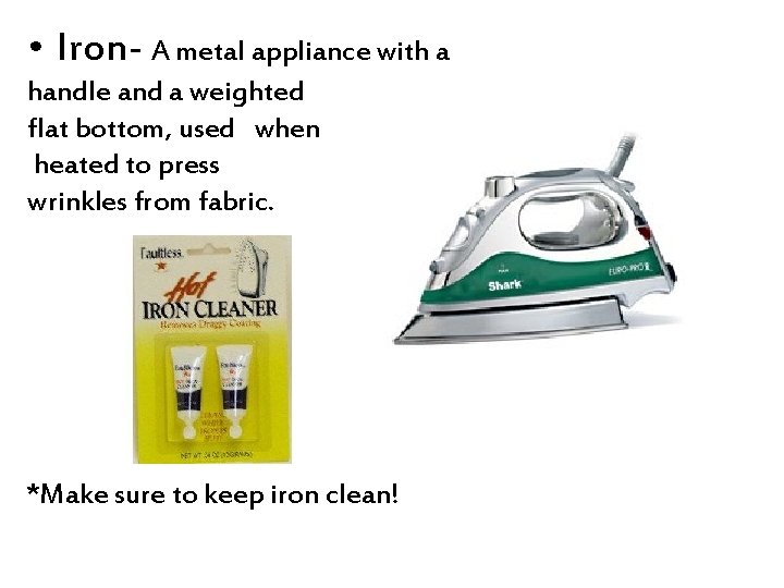  • Iron- A metal appliance with a handle and a weighted flat bottom,